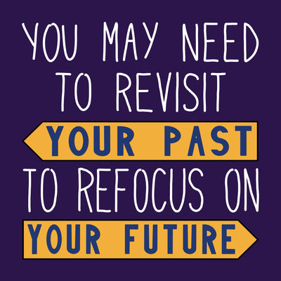 Purple background with mostly white handwritten text that reads YOU MAY NEED TO REVISIT YOUR PAST TO REFOCUS ON YOUR FUTURE, with your past and your future in purple text on yellow arrows, one back and one forward